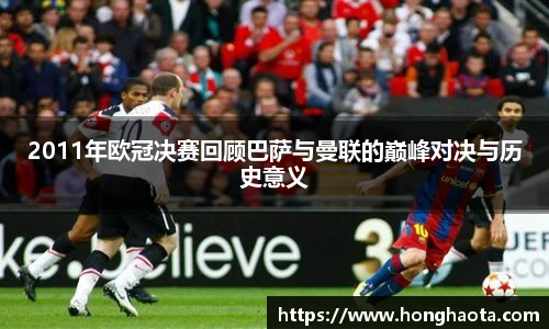 2011年欧冠决赛回顾巴萨与曼联的巅峰对决与历史意义